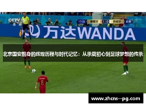 北京国安前身的辉煌历程与时代记忆：从承载初心到足球梦想的传承