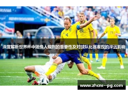 深度解析世界杯中场换人规则的重要性及对球队比赛表现的深远影响