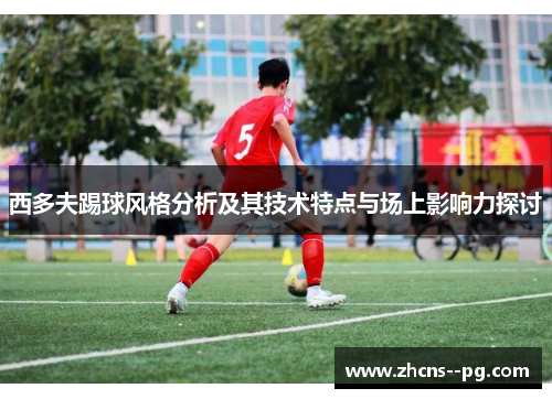 西多夫踢球风格分析及其技术特点与场上影响力探讨