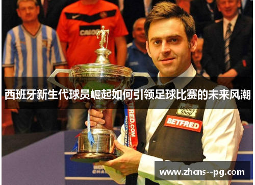 西班牙新生代球员崛起如何引领足球比赛的未来风潮