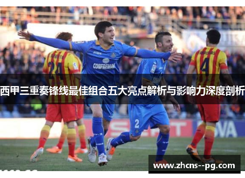 西甲三重奏锋线最佳组合五大亮点解析与影响力深度剖析