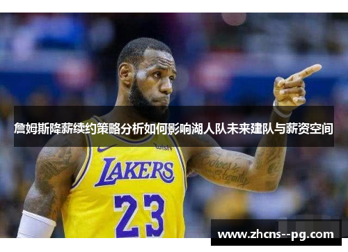 詹姆斯降薪续约策略分析如何影响湖人队未来建队与薪资空间