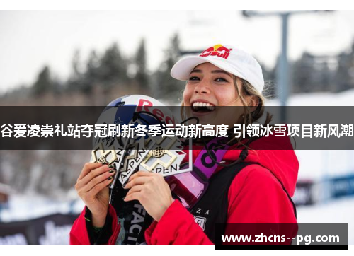 谷爱凌崇礼站夺冠刷新冬季运动新高度 引领冰雪项目新风潮