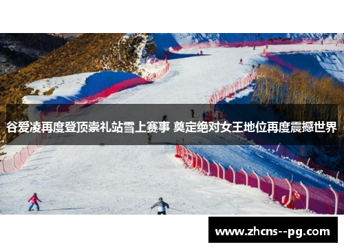 谷爱凌再度登顶崇礼站雪上赛事 奠定绝对女王地位再度震撼世界