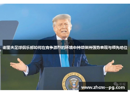 谢里夫足球俱乐部如何在竞争激烈的环境中持续保持强势表现与领先地位