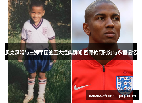 贝克汉姆与三狮军团的五大经典瞬间 回顾传奇时刻与永恒记忆