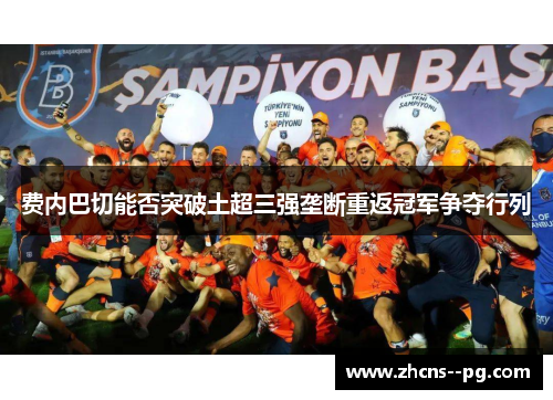 费内巴切能否突破土超三强垄断重返冠军争夺行列 费内巴切能否突破土超三强垄断重返冠军争夺行列