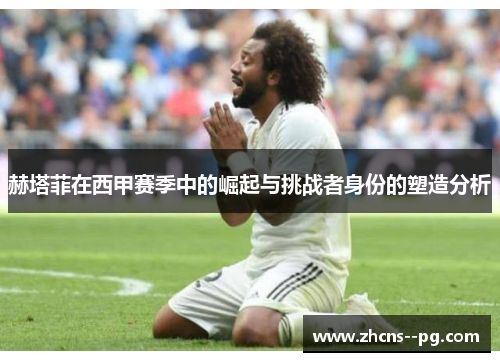 赫塔菲在西甲赛季中的崛起与挑战者身份的塑造分析