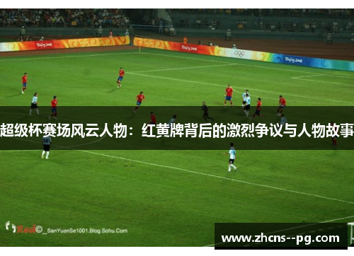 超级杯赛场风云人物：红黄牌背后的激烈争议与人物故事