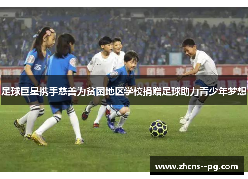 足球巨星携手慈善为贫困地区学校捐赠足球助力青少年梦想