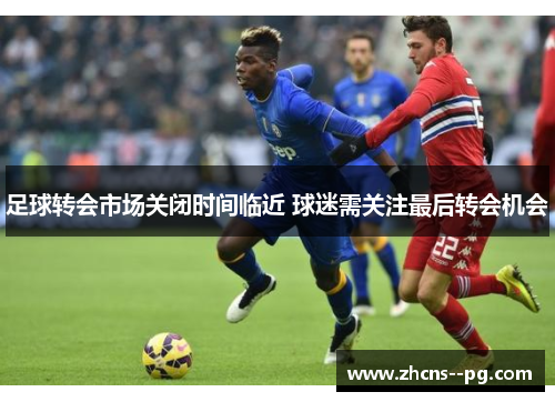 足球转会市场关闭时间临近 球迷需关注最后转会机会