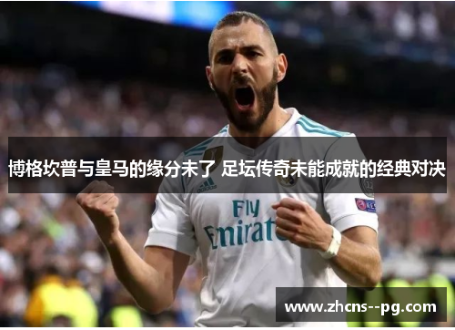 博格坎普与皇马的缘分未了 足坛传奇未能成就的经典对决
