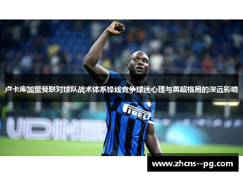 卢卡库加盟曼联对球队战术体系锋线竞争球迷心理与英超格局的深远影响