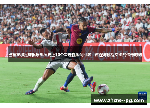 巴塞罗那足球俱乐部历史上10个决定性瞬间回顾：辉煌与挑战交织的传奇时刻