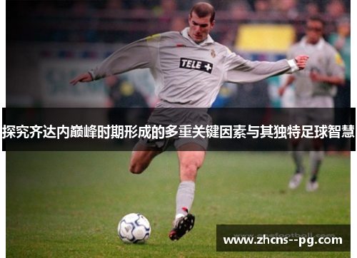探究齐达内巅峰时期形成的多重关键因素与其独特足球智慧 探究齐达内巅峰时期形成的多重关键因素与其独特足球智慧