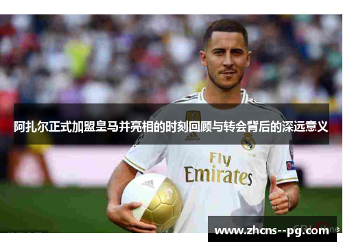 阿扎尔正式加盟皇马并亮相的时刻回顾与转会背后的深远意义