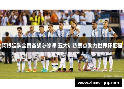 阿根廷队全员备战必修课 五大训练要点助力世界杯征程