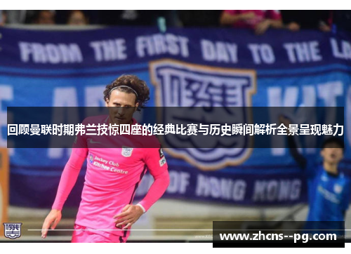 回顾曼联时期弗兰技惊四座的经典比赛与历史瞬间解析全景呈现魅力 回顾曼联时期弗兰技惊四座的经典比赛与历史瞬间解析全景呈现魅力