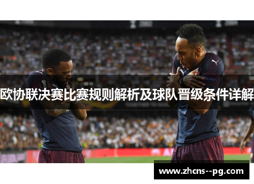 欧协联决赛比赛规则解析及球队晋级条件详解 欧协联决赛比赛规则解析及球队晋级条件详解