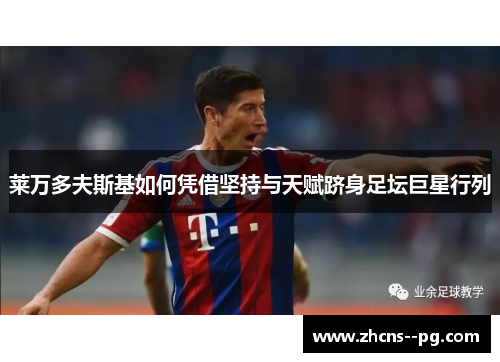 莱万多夫斯基如何凭借坚持与天赋跻身足坛巨星行列 莱万多夫斯基如何凭借坚持与天赋跻身足坛巨星行列