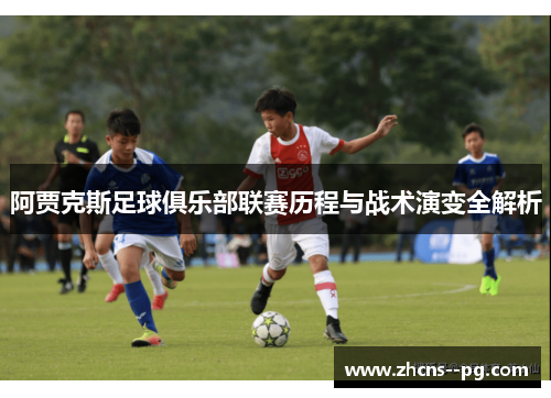 阿贾克斯足球俱乐部联赛历程与战术演变全解析 阿贾克斯足球俱乐部联赛历程与战术演变全解析