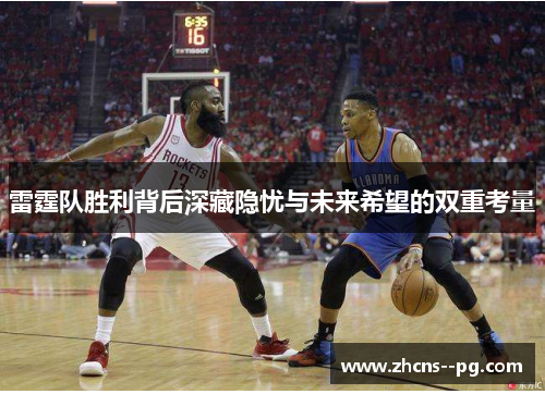 雷霆队胜利背后深藏隐忧与未来希望的双重考量 雷霆队胜利背后深藏隐忧与未来希望的双重考量