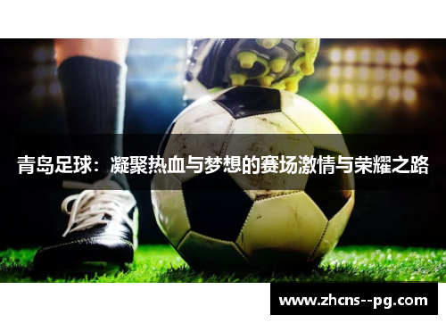 青岛足球:凝聚热血与梦想的赛场激情与荣耀之路 青岛足球:凝聚热血与梦想的赛场激情与荣耀之路