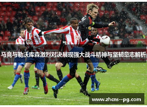 马竞与勒沃库森激烈对决展现强大战斗精神与坚韧意志解析