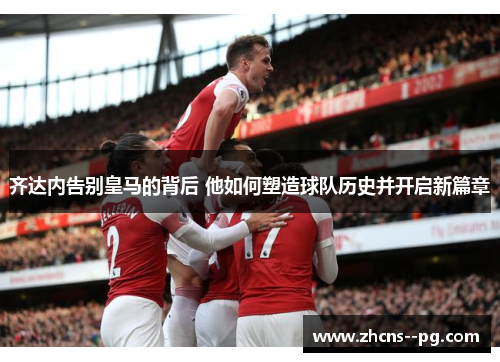 齐达内告别皇马的背后 他如何塑造球队历史并开启新篇章 齐达内告别皇马的背后 他如何塑造球队历史并开启新篇章