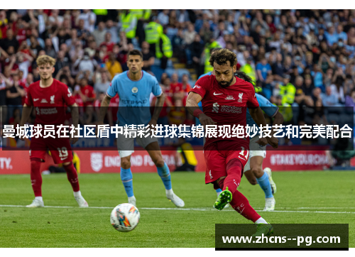 曼城球员在社区盾中精彩进球集锦展现绝妙技艺和完美配合 曼城球员在社区盾中精彩进球集锦展现绝妙技艺和完美配合
