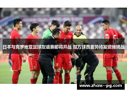 日本与克罗地亚足球友谊赛即将开战 双方球员蓄势待发迎接挑战