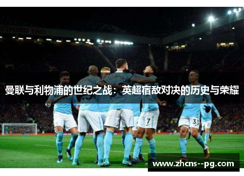 曼联与利物浦的世纪之战：英超宿敌对决的历史与荣耀