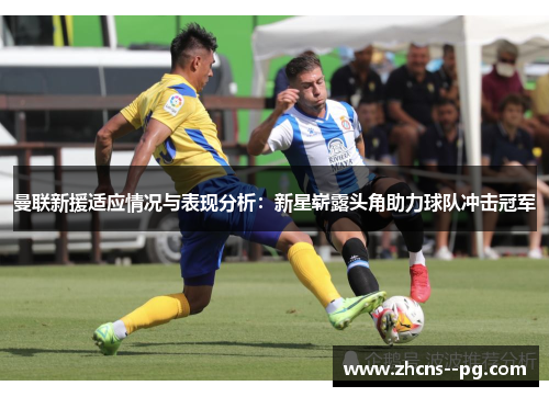 曼联新援适应情况与表现分析：新星崭露头角助力球队冲击冠军