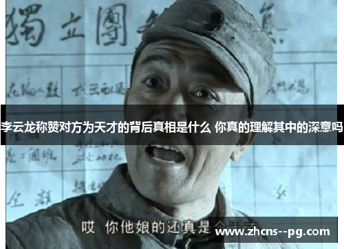 李云龙称赞对方为天才的背后真相是什么 你真的理解其中的深意吗