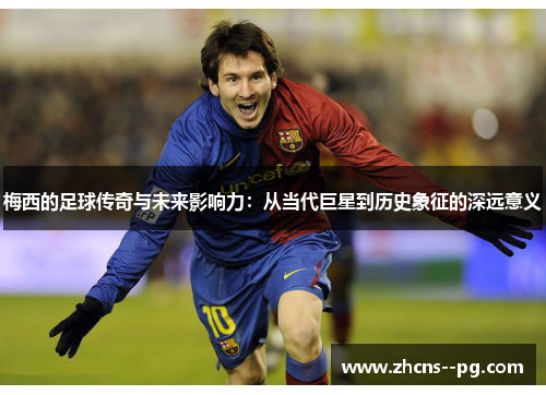 梅西的足球传奇与未来影响力：从当代巨星到历史象征的深远意义