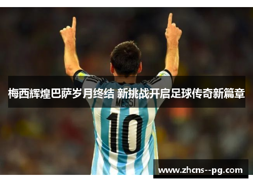 梅西辉煌巴萨岁月终结 新挑战开启足球传奇新篇章