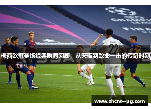 梅西欧冠赛场经典瞬间回顾:从突破到致命一击的传奇时刻 梅西欧冠赛场经典瞬间回顾:从突破到致命一击的传奇时刻