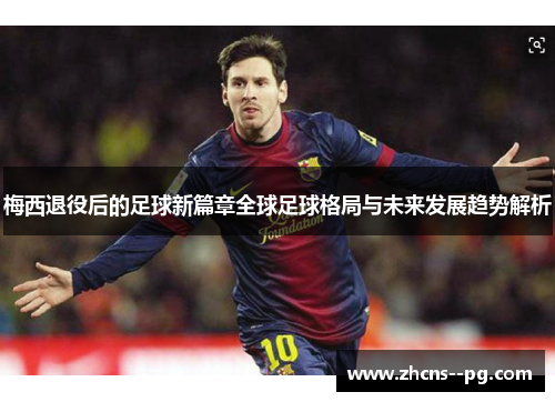 梅西退役后的足球新篇章全球足球格局与未来发展趋势解析