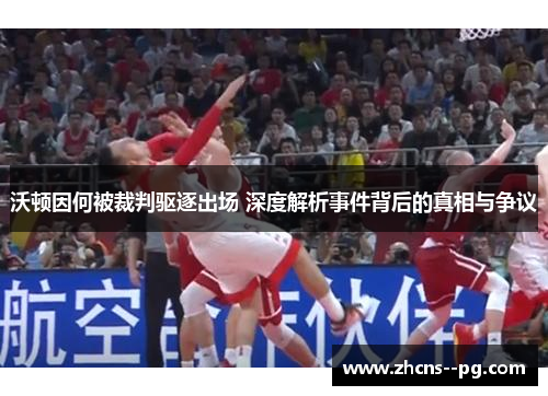 沃顿因何被裁判驱逐出场 深度解析事件背后的真相与争议