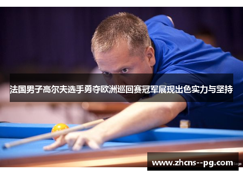 法国男子高尔夫选手勇夺欧洲巡回赛冠军展现出色实力与坚持 法国男子高尔夫选手勇夺欧洲巡回赛冠军展现出色实力与坚持