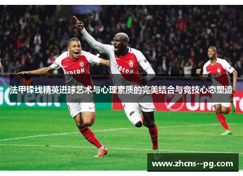 法甲锋线精英进球艺术与心理素质的完美结合与竞技心态塑造 法甲锋线精英进球艺术与心理素质的完美结合与竞技心态塑造