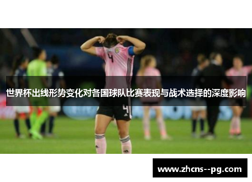 世界杯出线形势变化对各国球队比赛表现与战术选择的深度影响