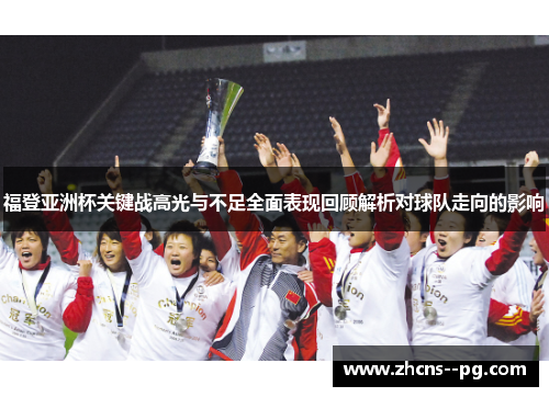 福登亚洲杯关键战高光与不足全面表现回顾解析对球队走向的影响 福登亚洲杯关键战高光与不足全面表现回顾解析对球队走向的影响