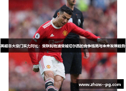 英超各大豪门实力对比：曼联利物浦曼城切尔西的竞争格局与未来发展趋势