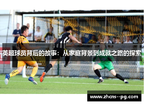 英超球员背后的故事:从家庭背景到成就之路的探索 英超球员背后的故事:从家庭背景到成就之路的探索