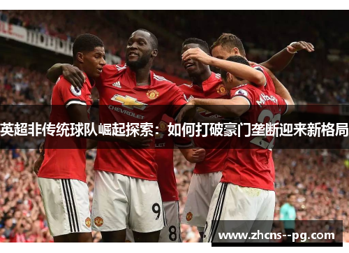 英超非传统球队崛起探索：如何打破豪门垄断迎来新格局