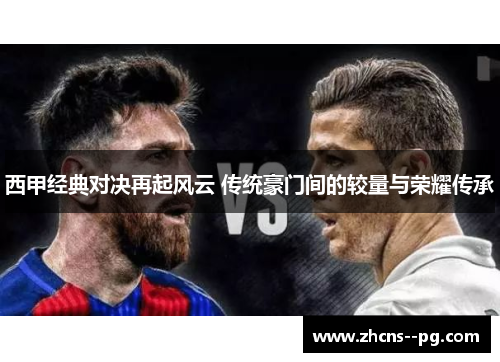 西甲经典对决再起风云 传统豪门间的较量与荣耀传承