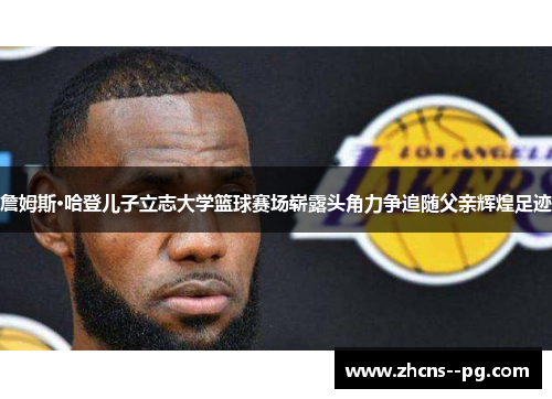 詹姆斯·哈登儿子立志大学篮球赛场崭露头角力争追随父亲辉煌足迹 詹姆斯·哈登儿子立志大学篮球赛场崭露头角力争追随父亲辉煌足迹