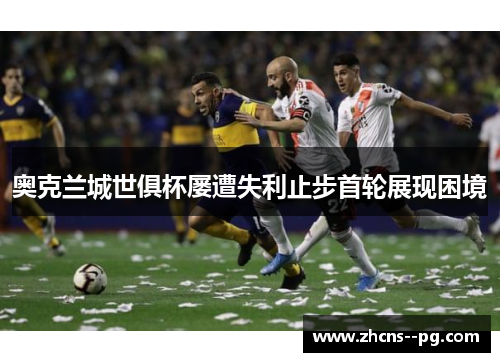 奥克兰城世俱杯屡遭失利止步首轮展现困境 奥克兰城世俱杯屡遭失利止步首轮展现困境