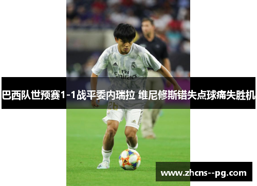 巴西队世预赛1-1战平委内瑞拉 维尼修斯错失点球痛失胜机 巴西队世预赛1-1战平委内瑞拉 维尼修斯错失点球痛失胜机